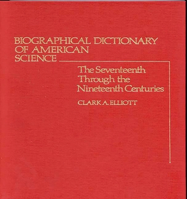 Biographical Dictionary of American Science: The Seventeenth Through the Nineteenth Centuries - Elliott, Clark A, and Unknown