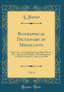 Biographical Dictionary of Medallists, Vol. 4: Coin, Gem, and Seal-Engravers, Mint-Masters, &C. Ancient and Modern, with References to Their Works B. C. 500 A. D. 1900 (Classic Reprint)