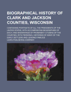 Biographical History of Clark and Jackson Counties, Wisconsin: Containing Portraits of All the Presidents of the United States, with Accompanying Biographies of Each, and Engravings of Prominent Citizens of the Counties, with Personal Histories of