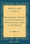 Biographical History of North Carolina from Colonial Times to the Present, Vol. 5 (Classic Reprint)