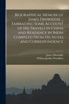 Biographical Memoir of James Dinwiddie ... Embracing Some Account of His Travels in China and Residence in India Compiled From His Notes and Correspondence - Proudfoot, William Jardine, and Dinwiddie, James