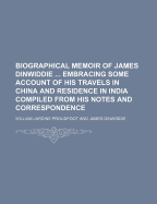 Biographical Memoir of James Dinwiddie Embracing Some Account of His Travels in China and Residence in India Compiled from His Notes and Correspondence