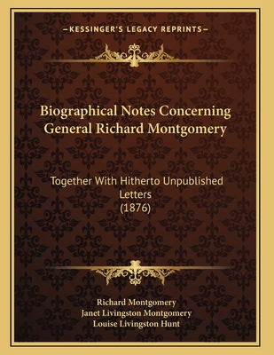 Biographical Notes Concerning General Richard Montgomery: Together with Hitherto Unpublished Letters (1876) - Montgomery, Richard, and Hunt, Louise Livingston (Editor)