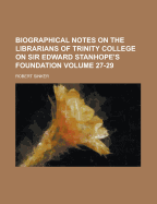 Biographical Notes On the Librarians of Trinity College On Sir Edward Stanhope's Foundation, Volumes 27-29