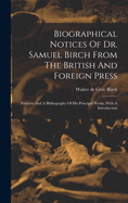 Biographical Notices of Dr. Samuel Birch from the British and Foreign Press: Portraits and a Bibliography of His Principal Works. with a Introduction