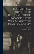 Biographical Sketches of Illinois Officers Engaged in the War Against the Rebellion of 1861