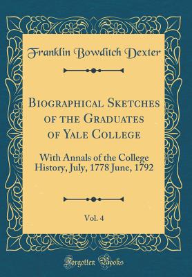 Biographical Sketches of the Graduates of Yale College, Vol. 4: With Annals of the College History, July, 1778 June, 1792 (Classic Reprint) - Dexter, Franklin Bowditch