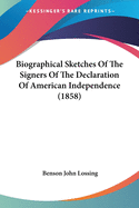Biographical Sketches of the Signers of the Declaration of American Independence: The Declaration Historically Considered; and a Sketch of the Leading Events Connected With the Adoption of the Articles of Confederation and of the Federal Constitution