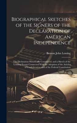Biographical Sketches of the Signers of the Declaration of American Independence: The Declaration Historically Considered; and a Sketch of the Leading Events Connected With the Adoption of the Articles of Confederation and of the Federal Constitution - Lossing, Benson John