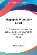 Biographie D' Antoine Court: Ou Episode de L'Histoire Des Eglises Du Desert Cevenol de 1713 a 1760 (1863)