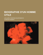 Biographie D'Un Homme Utile; LeClaire, Peintre En Batiments