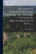 Biographie Luxembourgeoise, Histoire Des Hommes Distingus Originaires De Ce Pays ......