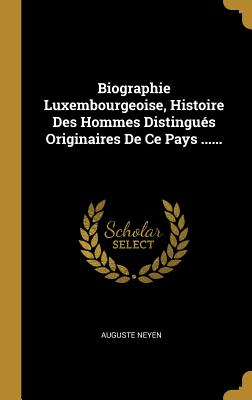 Biographie Luxembourgeoise, Histoire Des Hommes Distingu?s Originaires de Ce Pays ...... - Neyen, Auguste