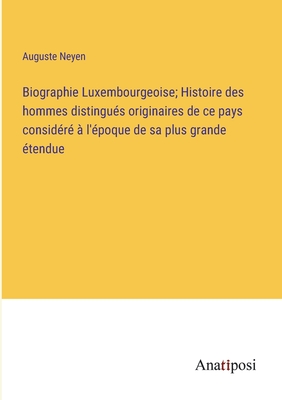 Biographie Luxembourgeoise: Histoire Des Hommes Distingues Originaires De Ce Pays, Consid?r? ? L'?poque De Sa Plus Grande ?tendue, Ou Qui Se Sont Rendus Remarquables Pendant Le S?jour Qu'ils Y Ont Fait; Volume 2 - Neyen, Auguste