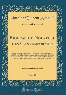 Biographie Nouvelle Des Contemporains, Vol. 18: Ou Dictionnaire Historique Et Raisonn? de Tous Les Hommes Qui, Depuis La R?volution Fran?aise, Ont Acquis de la C?l?brit? Par Leurs Actions, Leurs ?crits, Leurs Erreurs Ou Leurs Crimes, Soit En France - Arnault, Antoine Vincent