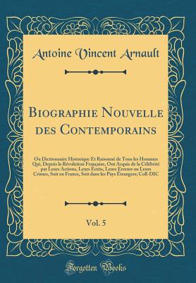 Biographie Nouvelle Des Contemporains, Vol. 5: Ou Dictionnaire Historique Et Raisonn de Tous Les Hommes Qui, Depuis La Rvolution Franaise, Ont Acquis de la Clbrit Par Leurs Actions, Leurs crits, Leurs Erreurs Ou Leurs Crimes, Soit En France, - Arnault, Antoine Vincent