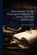 Biographie Ou Vie Publique Et Priv?(c)e De Louis-philippe D'orl?(c)ans