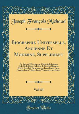 Biographie Universelle, Ancienne Et Moderne, Supplement, Vol. 83: Ou Suite de L'Histoire, Par Ordre Alphab?tique, de la Vie Publique Et Priv?e de Tous Les Hommes Qui Se Sont Fait Remarquer Par Leurs ?crits, Leurs Actions, Leurs Talents, Leurs Vertus Ou - Michaud, Joseph Francois