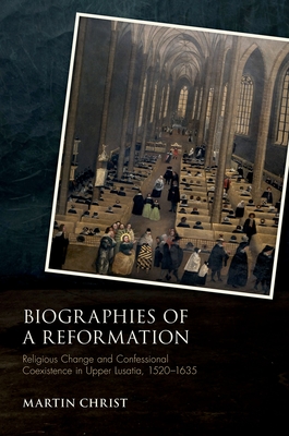 Biographies of a Reformation: Religious Change and Confessional Coexistence in Upper Lusatia, 1520-1635 - Christ, Martin