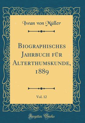 Biographisches Jahrbuch Fr Alterthumskunde, 1889, Vol. 12 (Classic Reprint) - Muller, Iwan Von