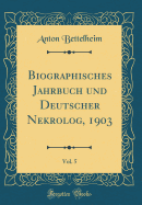 Biographisches Jahrbuch Und Deutscher Nekrolog, 1903, Vol. 5 (Classic Reprint)