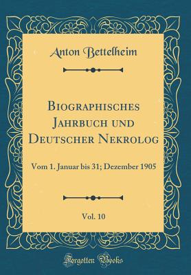 Biographisches Jahrbuch Und Deutscher Nekrolog, Vol. 10: Vom 1. Januar Bis 31; Dezember 1905 (Classic Reprint) - Bettelheim, Anton