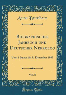 Biographisches Jahrbuch Und Deutscher Nekrolog, Vol. 8: Vom 1 Januar Bis 31 Dezember 1903 (Classic Reprint) - Bettelheim, Anton