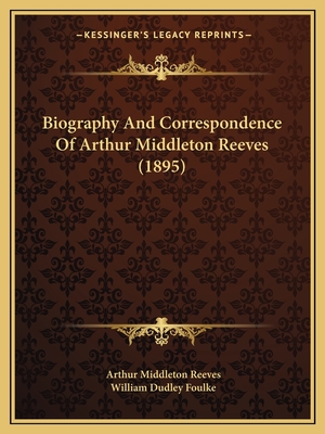 Biography and Correspondence of Arthur Middleton Reeves (1895) - Reeves, Arthur Middleton, and Foulke, William Dudley