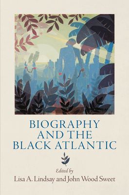 Biography and the Black Atlantic - Lindsay, Lisa A (Editor), and Sweet, John Wood (Editor)