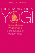 Biography of a Yogi: Yogananda and the Birth of Modern Yoga