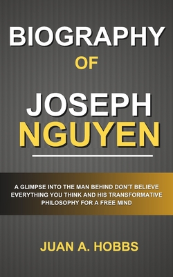 Biography of Joseph Nguyen: A Glimpse into the Man Behind Don't Believe Everything You Think and His Transformative Philosophy for a Free Mind - Hobbs, Juan A