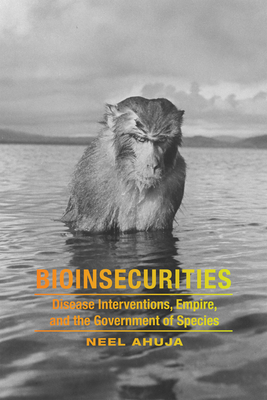 Bioinsecurities: Disease Interventions, Empire, and the Government of Species - Ahuja, Neel
