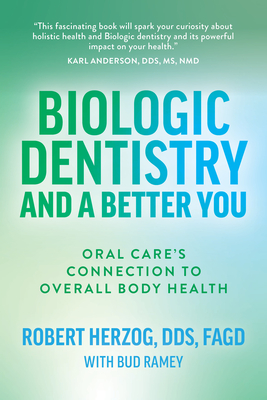 Biologic Dentistry and a Better You: Oral Care's Connection to Overall Body Health - Herzog, Robert, Dds, Fagd, and Ramey, Bud