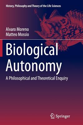 Biological Autonomy: A Philosophical and Theoretical Enquiry - Moreno, Alvaro, and Mossio, Matteo