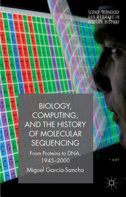 Biology, Computing, and the History of Molecular Sequencing: From Proteins to DNA, 1945-2000 - Garca-Sancho, M.