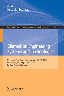 Biomedical Engineering Systems and Technologies: 9th International Joint Conference, Biostec 2016, Rome, Italy, February 21-23, 2016, Revised Selected Papers - Fred, Ana (Editor), and Gamboa, Hugo (Editor)