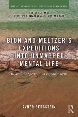 Bion and Meltzer's Expeditions into Unmapped Mental Life: Beyond the Spectrum in Psychoanalysis - Bergstein, Avner