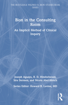 Bion in the Consulting Room: An Implicit Method of Clinical Inquiry - Aguayo, Joseph, and Hinshelwood, R, and Dermen, Sira