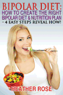 Bipolar Diet: How to Create the Right Bipolar Diet & Nutrition Plan: 4 Easy Steps Reveal How !