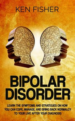 Bipolar Disorder: Learn the Symptoms and Strategies on How You Can Cope, Manage, and Bring Back Normalcy to Your Live After Your Diagnosis - Fisher, Ken