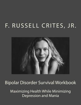 Bipolar Disorder Survival Workbook: Maximizing Health While Minimizing Depression and Mania - Crites, Jr F Russell