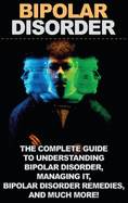 Bipolar Disorder: The complete guide to understanding bipolar disorder, managing it, bipolar disorder remedies, and much more!