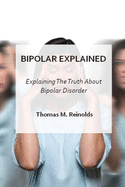 Bipolar Explained: Explaning The Truth About Bipolar Disorder