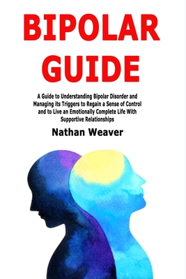 Bipolar Guide: A Guide to Understanding Bipolar Disorder and Managing its Triggers to Regain a Sense of Control and to Live an Emotionally Complete Life With Supportive Relationships - Weaver, Nathan