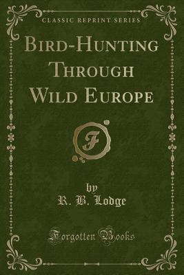 Bird-Hunting Through Wild Europe (Classic Reprint) - Lodge, R B