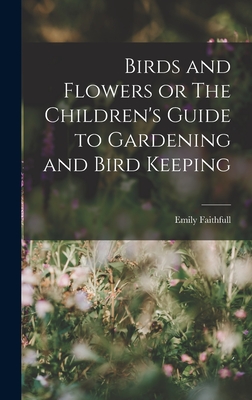 Birds and Flowers or The Children's Guide to Gardening and Bird Keeping - Faithfull, Emily