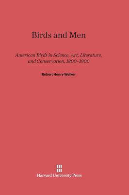 Birds and Men: American Birds in Science, Art, Literature, and Conservation, 1800-1900 - Welker, Robert Henry