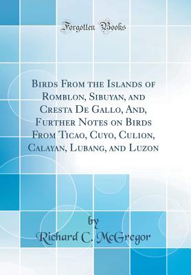 Birds from the Islands of Romblon, Sibuyan, and Cresta de Gallo, And, Further Notes on Birds from Ticao, Cuyo, Culion, Calayan, Lubang, and Luzon (Classic Reprint) - McGregor, Richard C