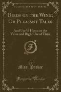 Birds on the Wing; Or Pleasant Tales: And Useful Hints on the Value and Right Use of Time (Classic Reprint)