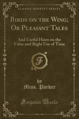 Birds on the Wing; Or Pleasant Tales: And Useful Hints on the Value and Right Use of Time (Classic Reprint) - Parker, Miss